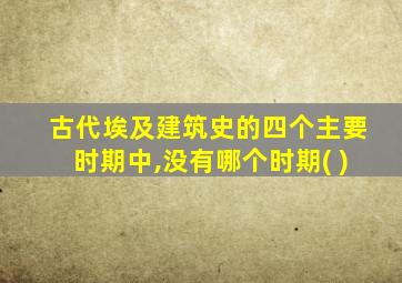 古代埃及建筑史的四个主要时期中,没有哪个时期( )